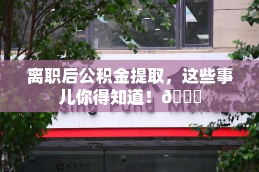 龙海离职后公积金提取，这些事儿你得知道！😎