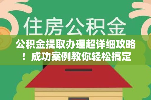 龙海公积金提取办理超详细攻略！成功案例教你轻松搞定