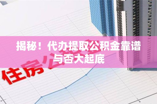 龙海揭秘!代办提取公积金靠谱与否大起底 龙海揭秘!代办提取公积金靠谱与否大起底