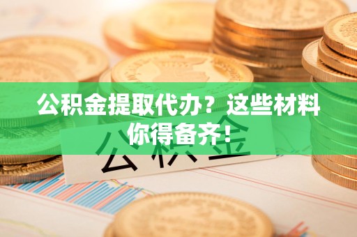 龙海公积金提取代办？这些材料你得备齐！