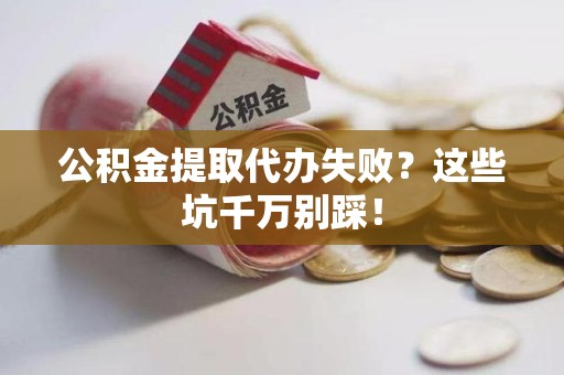 龙海公积金提取代办失败？这些坑千万别踩！