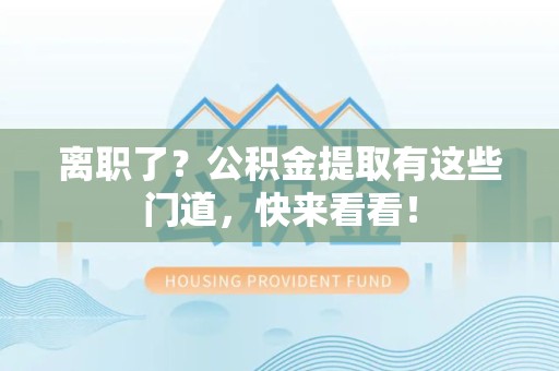 龙海离职了？公积金提取有这些门道，快来看看！