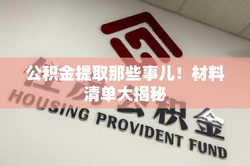 龙海公积金提取那些事儿！材料清单大揭秘