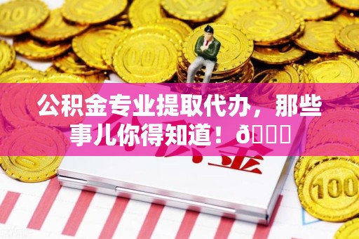 龙海公积金专业提取代办，那些事儿你得知道！😎