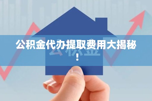龙海公积金代办提取费用大揭秘！