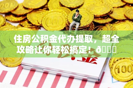 龙海住房公积金代办提取，超全攻略让你轻松搞定！😎