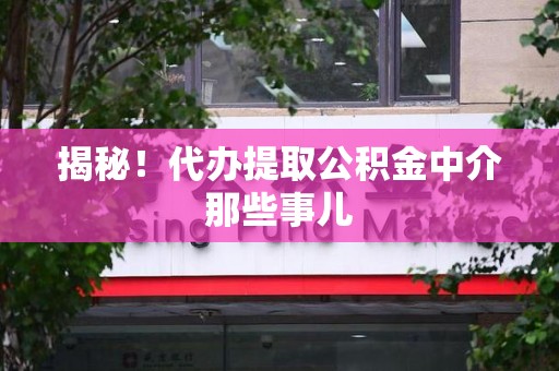 龙海揭秘！代办提取公积金中介那些事儿