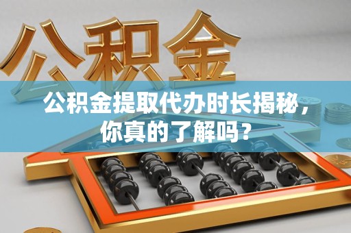 龙海公积金提取代办时长揭秘，你真的了解吗？